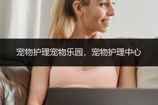 宠物护理宠物乐园，宠物护理中心