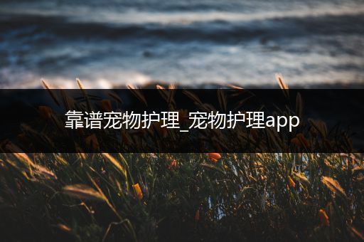 靠谱宠物护理_宠物护理app