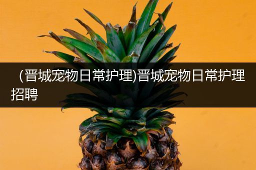 （晋城宠物日常护理)晋城宠物日常护理招聘