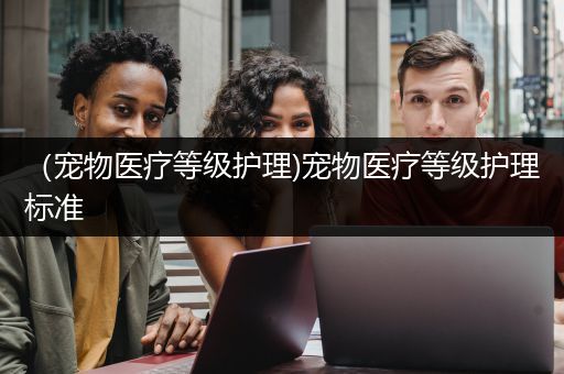 （宠物医疗等级护理)宠物医疗等级护理标准