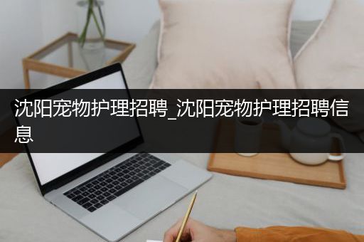 沈阳宠物护理招聘_沈阳宠物护理招聘信息