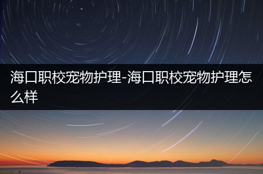 海口职校宠物护理-海口职校宠物护理怎么样