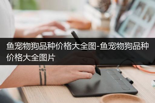 鱼宠物狗品种价格大全图-鱼宠物狗品种价格大全图片