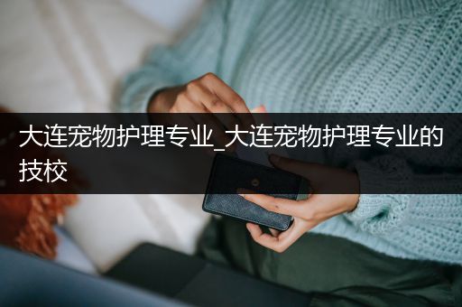 大连宠物护理专业_大连宠物护理专业的技校