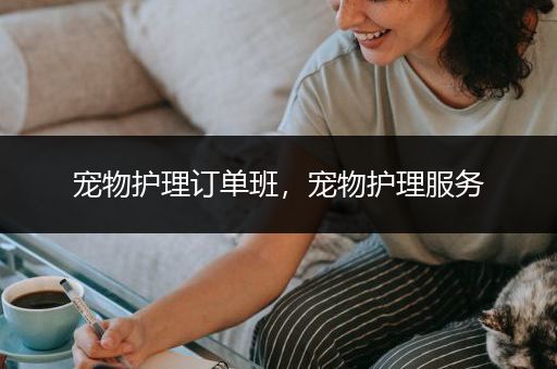 宠物护理订单班，宠物护理服务