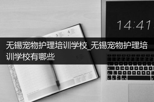 无锡宠物护理培训学校_无锡宠物护理培训学校有哪些