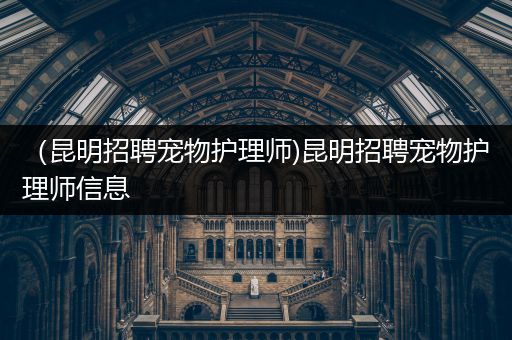 （昆明招聘宠物护理师)昆明招聘宠物护理师信息