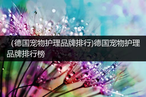 （德国宠物护理品牌排行)德国宠物护理品牌排行榜