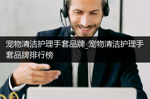 宠物清洁护理手套品牌_宠物清洁护理手套品牌排行榜