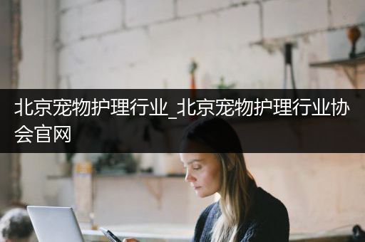 北京宠物护理行业_北京宠物护理行业协会官网