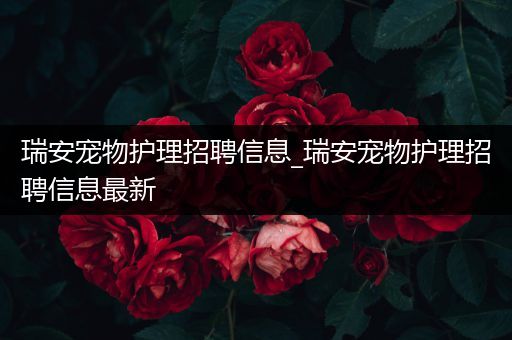 瑞安宠物护理招聘信息_瑞安宠物护理招聘信息最新