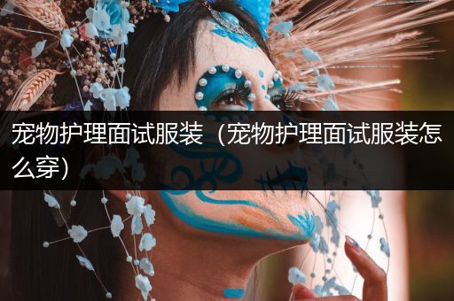 宠物护理面试服装（宠物护理面试服装怎么穿）