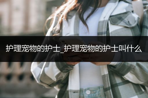 护理宠物的护士_护理宠物的护士叫什么