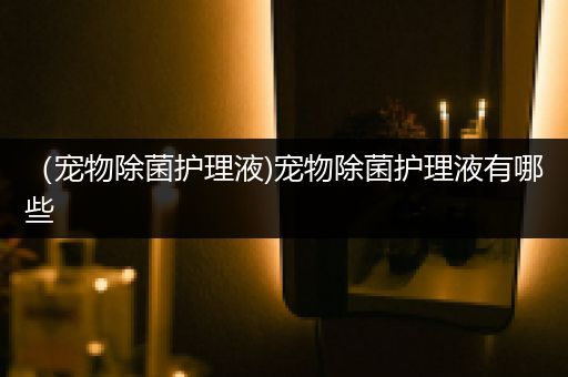 （宠物除菌护理液)宠物除菌护理液有哪些
