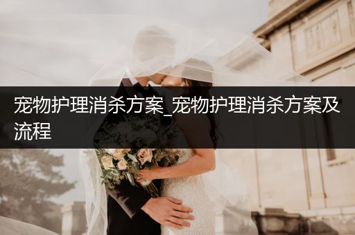宠物护理消杀方案_宠物护理消杀方案及流程