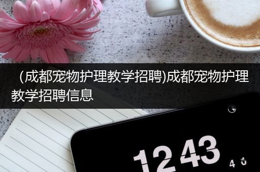 （成都宠物护理教学招聘)成都宠物护理教学招聘信息