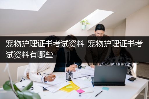 宠物护理证书考试资料-宠物护理证书考试资料有哪些