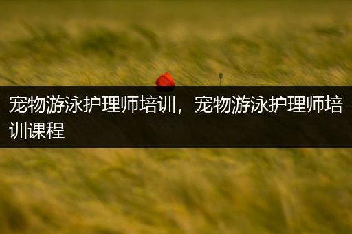 宠物游泳护理师培训，宠物游泳护理师培训课程