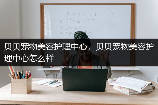 贝贝宠物美容护理中心，贝贝宠物美容护理中心怎么样