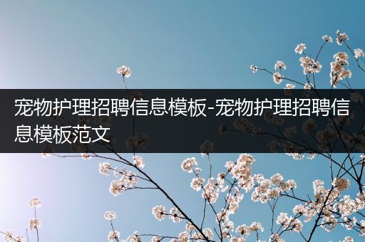 宠物护理招聘信息模板-宠物护理招聘信息模板范文