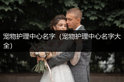 宠物护理中心名字（宠物护理中心名字大全）