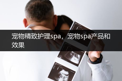 宠物精致护理spa，宠物spa产品和效果