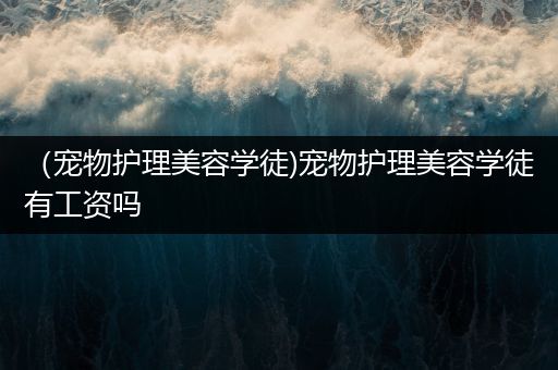 （宠物护理美容学徒)宠物护理美容学徒有工资吗