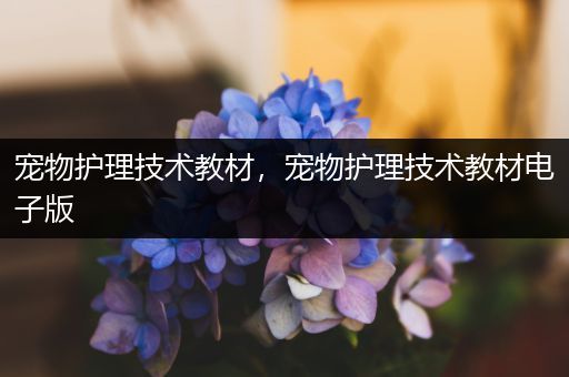 宠物护理技术教材，宠物护理技术教材电子版