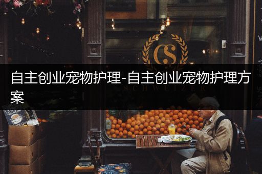 自主创业宠物护理-自主创业宠物护理方案