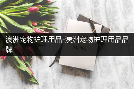澳洲宠物护理用品-澳洲宠物护理用品品牌
