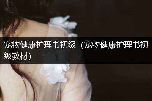 宠物健康护理书初级（宠物健康护理书初级教材）