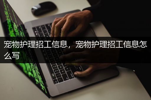 宠物护理招工信息，宠物护理招工信息怎么写