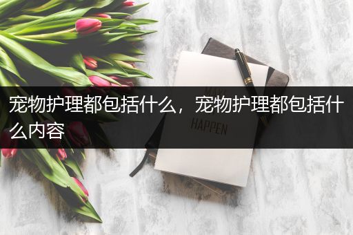 宠物护理都包括什么，宠物护理都包括什么内容