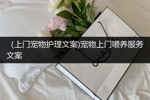 （上门宠物护理文案)宠物上门喂养服务文案