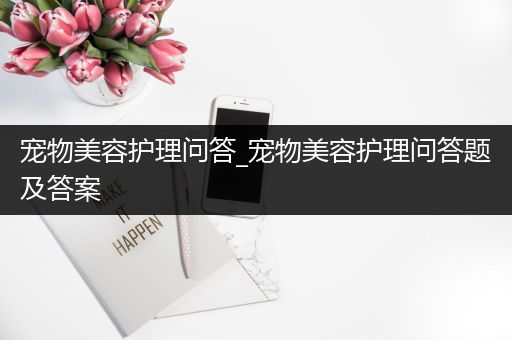 宠物美容护理问答_宠物美容护理问答题及答案