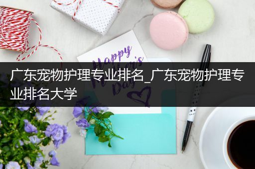 广东宠物护理专业排名_广东宠物护理专业排名大学