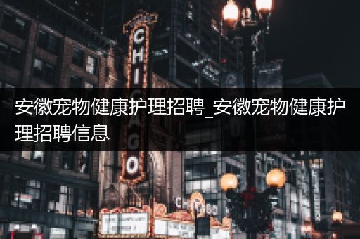 安徽宠物健康护理招聘_安徽宠物健康护理招聘信息