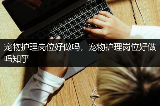 宠物护理岗位好做吗，宠物护理岗位好做吗知乎
