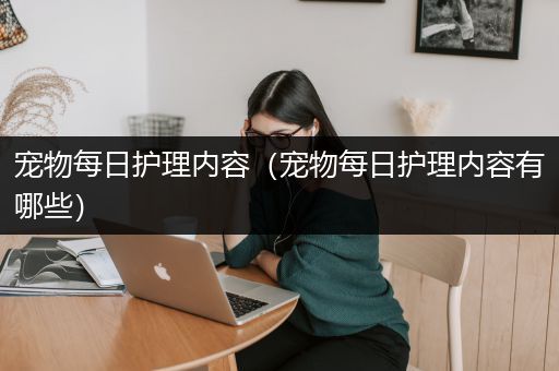 宠物每日护理内容（宠物每日护理内容有哪些）