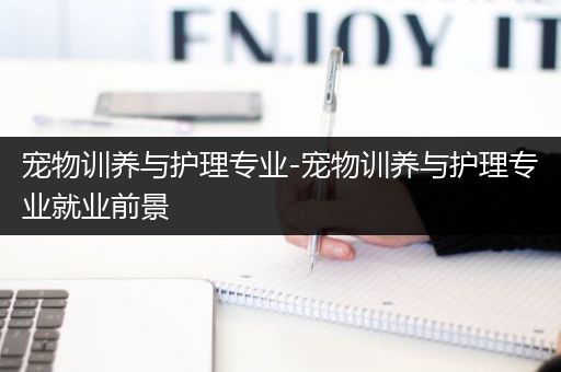 宠物训养与护理专业-宠物训养与护理专业就业前景