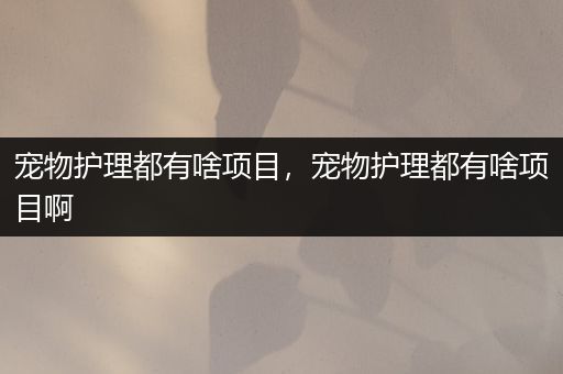 宠物护理都有啥项目，宠物护理都有啥项目啊
