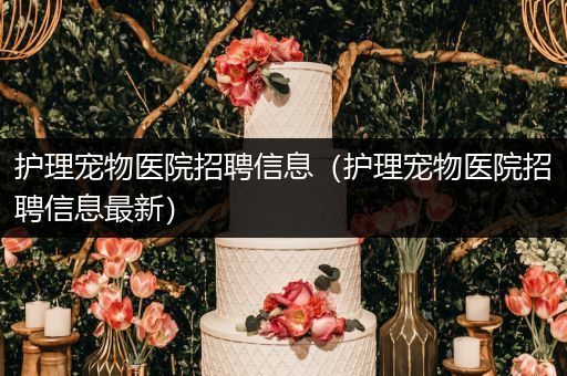 护理宠物医院招聘信息（护理宠物医院招聘信息最新）