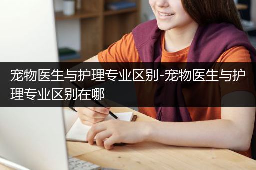 宠物医生与护理专业区别-宠物医生与护理专业区别在哪