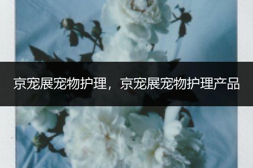 京宠展宠物护理，京宠展宠物护理产品