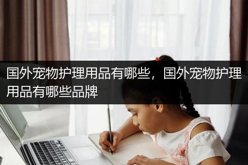国外宠物护理用品有哪些，国外宠物护理用品有哪些品牌