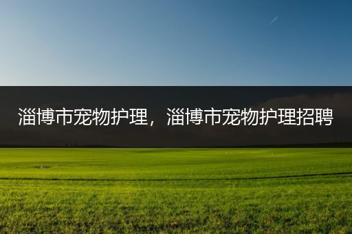 淄博市宠物护理，淄博市宠物护理招聘