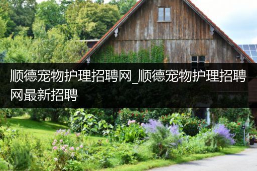顺德宠物护理招聘网_顺德宠物护理招聘网最新招聘