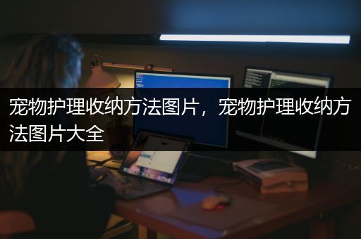 宠物护理收纳方法图片，宠物护理收纳方法图片大全