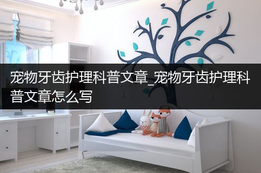 宠物牙齿护理科普文章_宠物牙齿护理科普文章怎么写