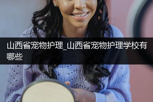 山西省宠物护理_山西省宠物护理学校有哪些